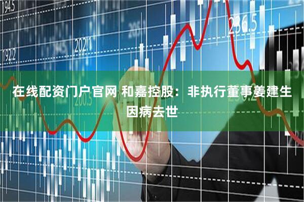 在线配资门户官网 和嘉控股：非执行董事姜建生因病去世