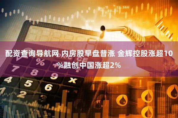配资查询导航网 内房股早盘普涨 金辉控股涨超10%融创中国涨超2%
