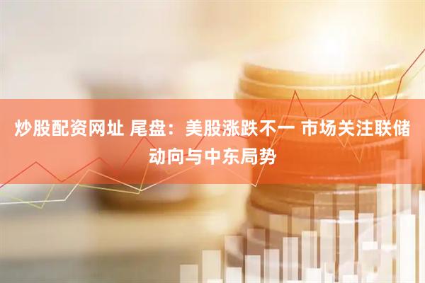 炒股配资网址 尾盘：美股涨跌不一 市场关注联储动向与中东局势