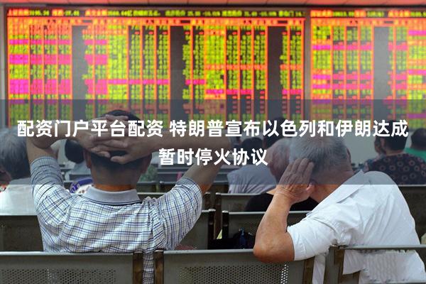 配资门户平台配资 特朗普宣布以色列和伊朗达成暂时停火协议