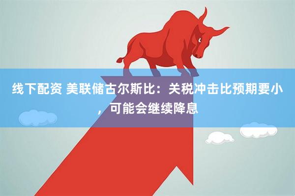 线下配资 美联储古尔斯比：关税冲击比预期要小，可能会继续降息