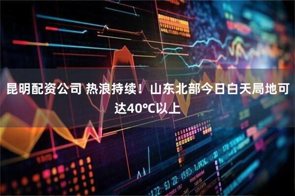 昆明配资公司 热浪持续！山东北部今日白天局地可达40℃以上