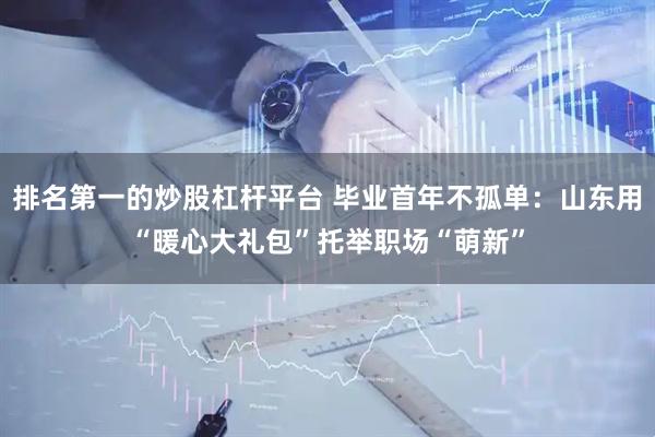 排名第一的炒股杠杆平台 毕业首年不孤单：山东用“暖心大礼包”托举职场“萌新”
