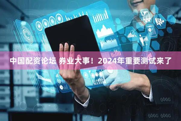 中国配资论坛 券业大事！2024年重要测试来了