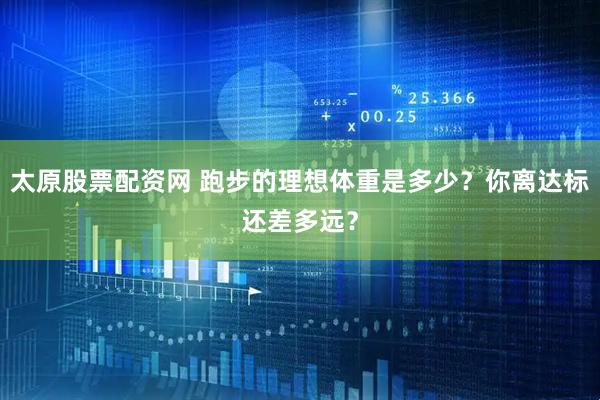 太原股票配资网 跑步的理想体重是多少？你离达标还差多远？
