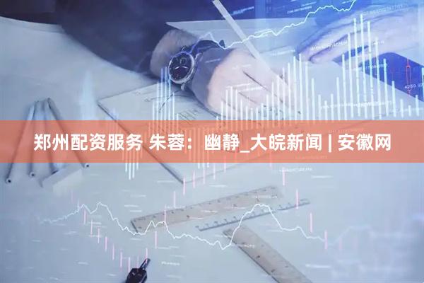 郑州配资服务 朱蓉：幽静_大皖新闻 | 安徽网