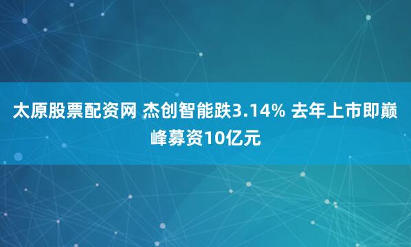 太原股票配资网 杰创智能跌3.14% 去年上市即巅峰募资10亿元