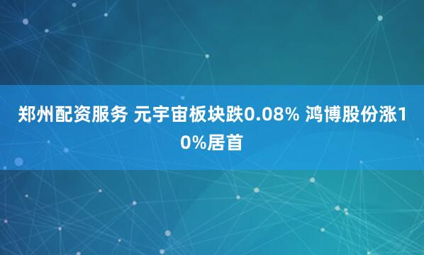 郑州配资服务 元宇宙板块跌0.08% 鸿博股份涨10%居首