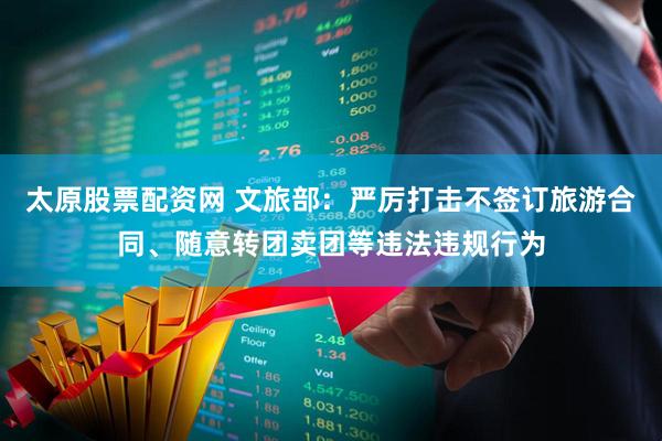 太原股票配资网 文旅部：严厉打击不签订旅游合同、随意转团卖团等违法违规行为