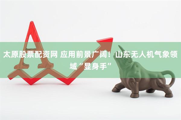 太原股票配资网 应用前景广阔！山东无人机气象领域“显身手”