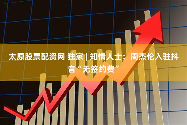 太原股票配资网 独家 | 知情人士：周杰伦入驻抖音“无签约费”