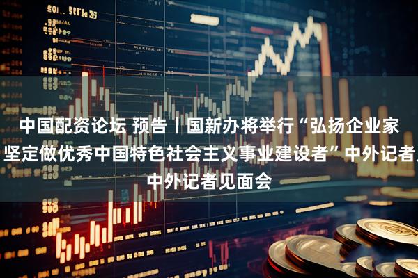 中国配资论坛 预告丨国新办将举行“弘扬企业家精神，坚定做优秀中国特色社会主义事业建设者”中外记者见面会