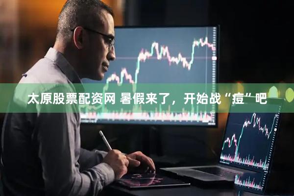 太原股票配资网 暑假来了，开始战“痘”吧