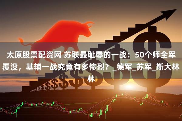 太原股票配资网 苏联最耻辱的一战：50个师全军覆没，基辅一战究竟有多惨烈？_德军_苏军_斯大林