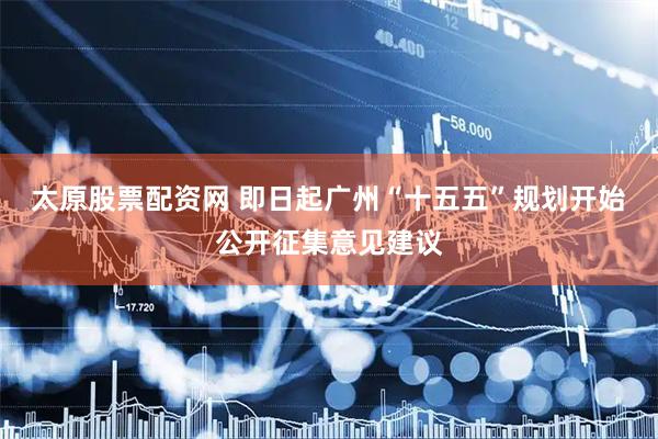 太原股票配资网 即日起广州“十五五”规划开始公开征集意见建议