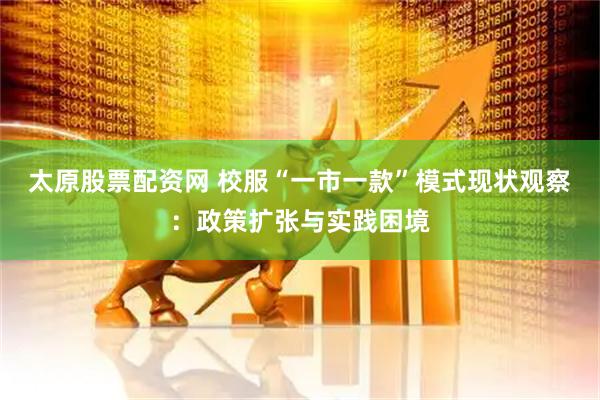 太原股票配资网 校服“一市一款”模式现状观察：政策扩张与实践困境