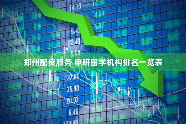 郑州配资服务 申研留学机构排名一览表