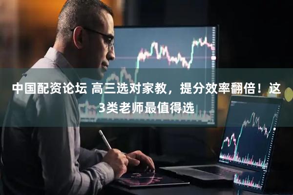 中国配资论坛 高三选对家教，提分效率翻倍！这3类老师最值得选