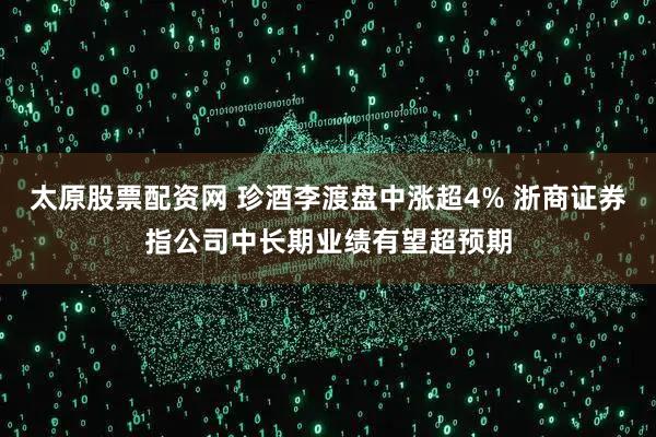 太原股票配资网 珍酒李渡盘中涨超4% 浙商证券指公司中长期业绩有望超预期