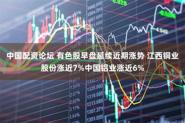 中国配资论坛 有色股早盘延续近期涨势 江西铜业股份涨近7%中国铝业涨近6%