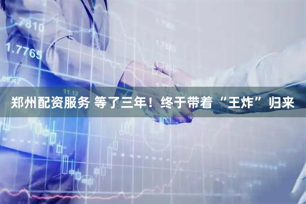 郑州配资服务 等了三年！终于带着 “王炸” 归来