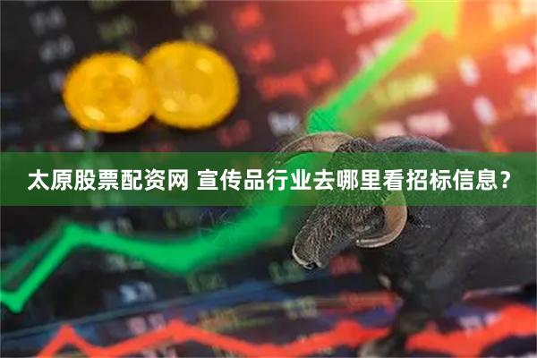 太原股票配资网 宣传品行业去哪里看招标信息？