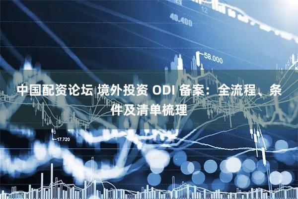 中国配资论坛 境外投资 ODI 备案：全流程、条件及清单梳理