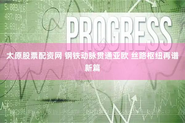 太原股票配资网 钢铁动脉贯通亚欧 丝路枢纽再谱新篇