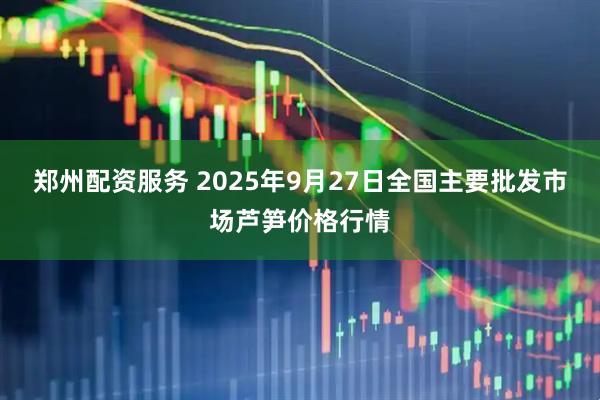 郑州配资服务 2025年9月27日全国主要批发市场芦笋价格行情