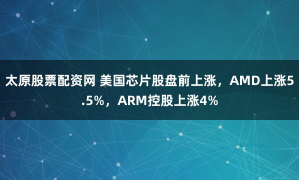 太原股票配资网 美国芯片股盘前上涨，AMD上涨5.5%，ARM控股上涨4%