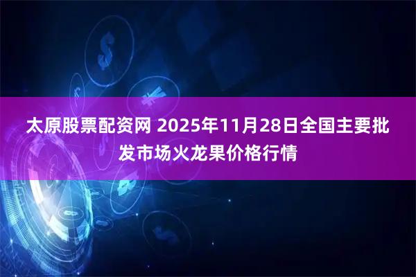 太原股票配资网 2025年11月28日全国主要批发市场火龙果价格行情