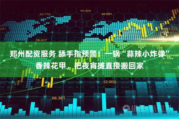 郑州配资服务 舔手指预警！一锅“蒜辣小炸弹”香辣花甲，把夜宵摊直接搬回家