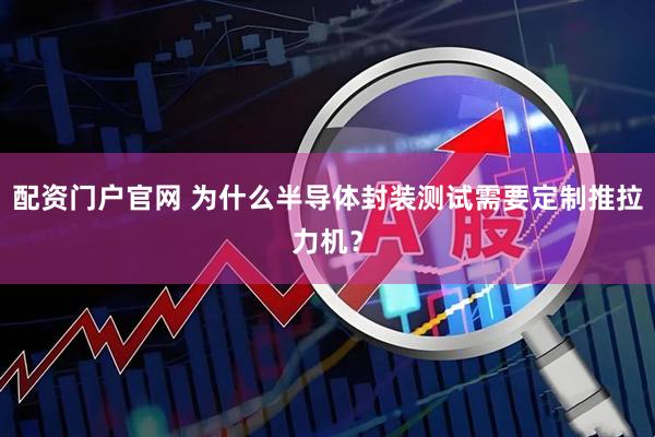 配资门户官网 为什么半导体封装测试需要定制推拉力机？